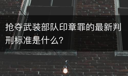 抢夺武装部队印章罪的最新判刑标准是什么？