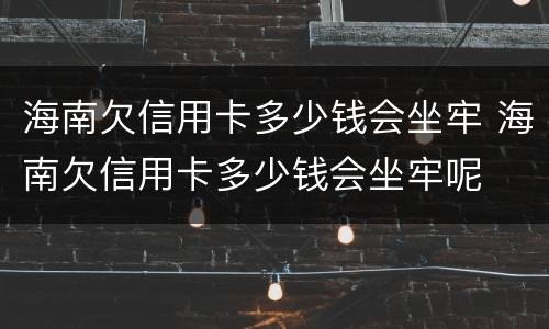 海南欠信用卡多少钱会坐牢 海南欠信用卡多少钱会坐牢呢