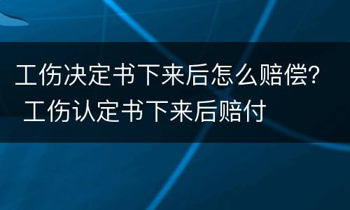 工伤决定书下来后怎么赔偿？ 工伤认定书下来后赔付