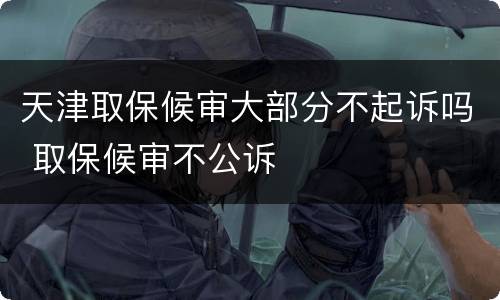 天津取保候审大部分不起诉吗 取保候审不公诉