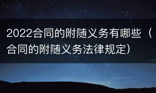 2022合同的附随义务有哪些（合同的附随义务法律规定）