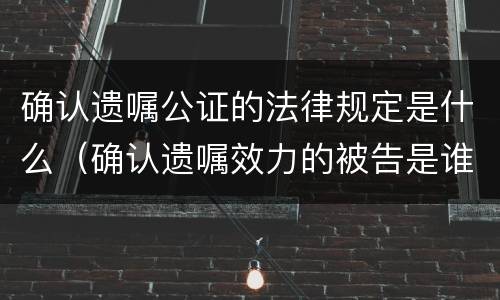 确认遗嘱公证的法律规定是什么（确认遗嘱效力的被告是谁?）