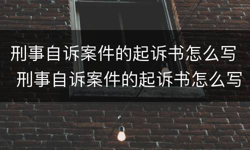刑事自诉案件的起诉书怎么写 刑事自诉案件的起诉书怎么写的