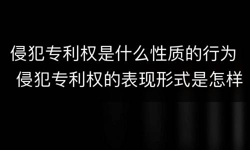 侵犯专利权是什么性质的行为 侵犯专利权的表现形式是怎样的?
