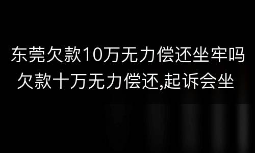 东莞欠款10万无力偿还坐牢吗 欠款十万无力偿还,起诉会坐牢吗