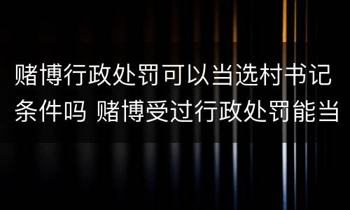 赌博行政处罚可以当选村书记条件吗 赌博受过行政处罚能当村委书记吗