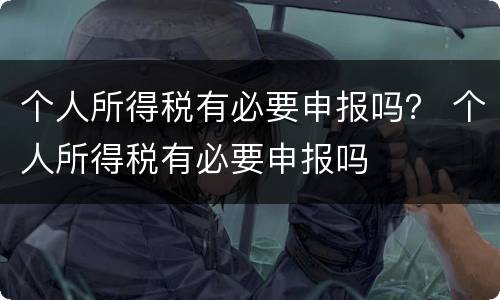 个人所得税有必要申报吗？ 个人所得税有必要申报吗