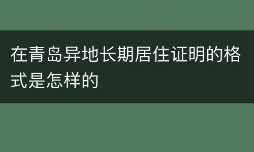 在青岛异地长期居住证明的格式是怎样的