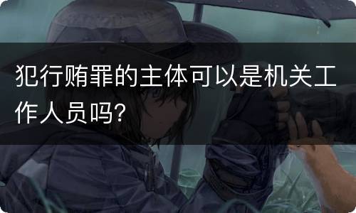 犯行贿罪的主体可以是机关工作人员吗？