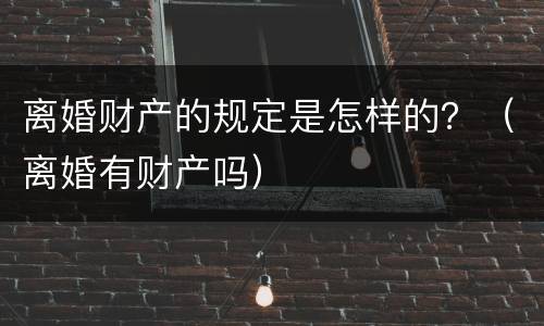 离婚财产的规定是怎样的？（离婚有财产吗）