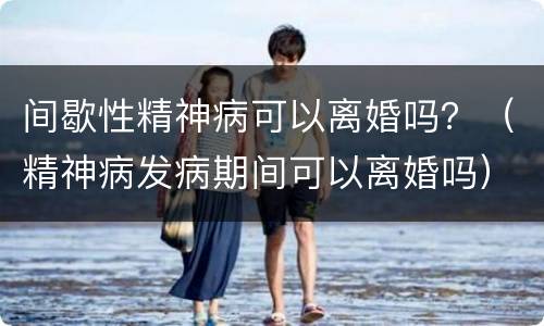 间歇性精神病可以离婚吗？（精神病发病期间可以离婚吗）