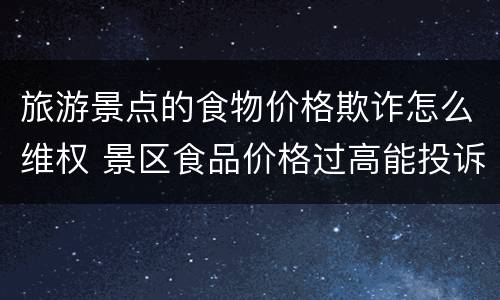 旅游景点的食物价格欺诈怎么维权 景区食品价格过高能投诉吗