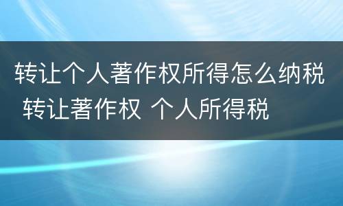 转让个人著作权所得怎么纳税 转让著作权 个人所得税