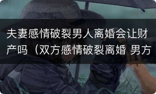 夫妻感情破裂男人离婚会让财产吗（双方感情破裂离婚 男方用不用赔偿）