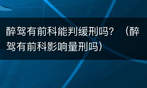 醉驾有前科能判缓刑吗？（醉驾有前科影响量刑吗）