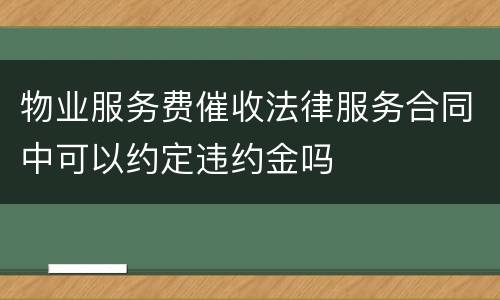 物业服务费催收法律服务合同中可以约定违约金吗