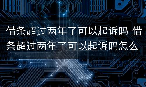 借条超过两年了可以起诉吗 借条超过两年了可以起诉吗怎么写