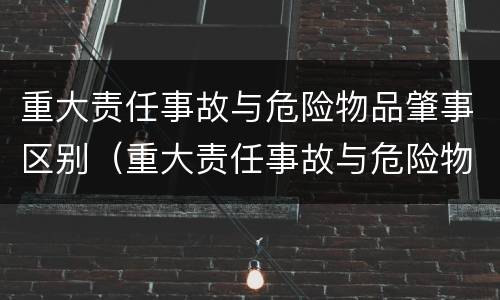 重大责任事故与危险物品肇事区别（重大责任事故与危险物品肇事区别在哪）