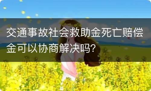 交通事故社会救助金死亡赔偿金可以协商解决吗？