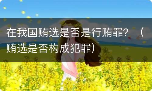在我国贿选是否是行贿罪？（贿选是否构成犯罪）