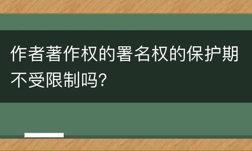作者著作权的署名权的保护期不受限制吗？