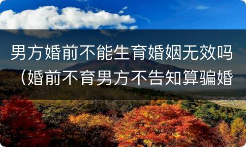 男方婚前不能生育婚姻无效吗（婚前不育男方不告知算骗婚吗）
