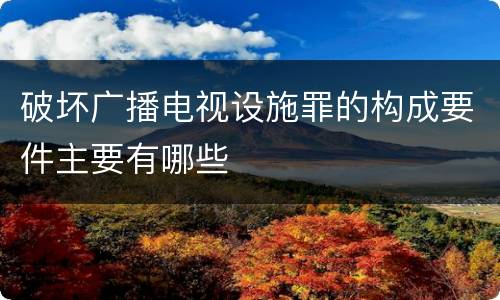 破坏广播电视设施罪的构成要件主要有哪些