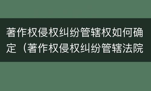 著作权侵权纠纷管辖权如何确定（著作权侵权纠纷管辖法院）