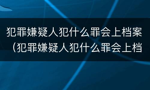 犯罪嫌疑人犯什么罪会上档案（犯罪嫌疑人犯什么罪会上档案呢）