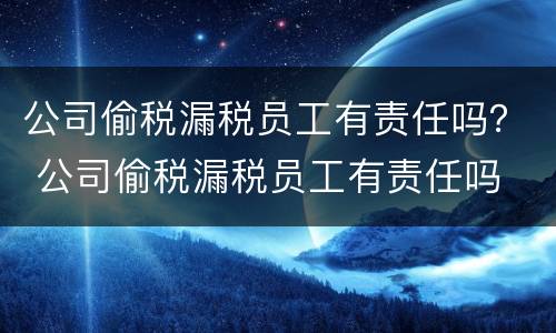 公司偷税漏税员工有责任吗？ 公司偷税漏税员工有责任吗