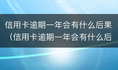 信用卡逾期一年会有什么后果（信用卡逾期一年会有什么后果嘛）