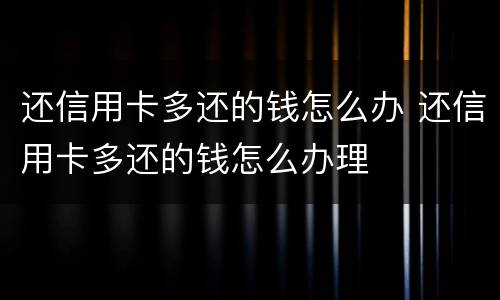 还信用卡多还的钱怎么办 还信用卡多还的钱怎么办理