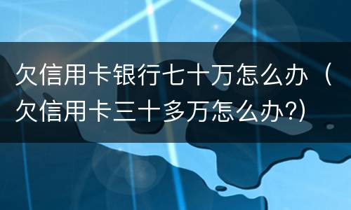 欠信用卡银行七十万怎么办（欠信用卡三十多万怎么办?）