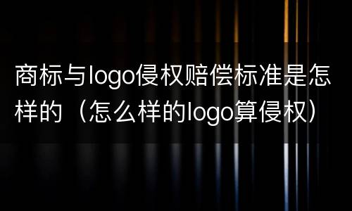 商标与logo侵权赔偿标准是怎样的（怎么样的logo算侵权）
