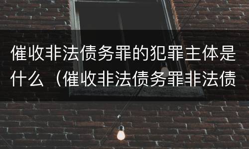 催收非法债务罪的犯罪主体是什么（催收非法债务罪非法债务的认定）