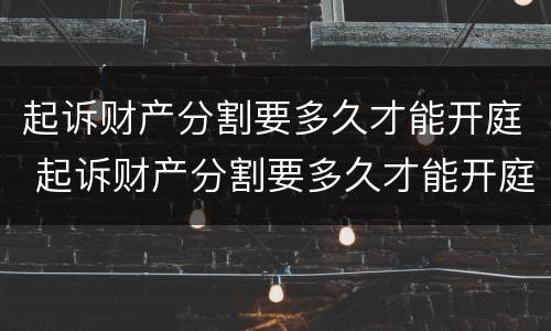 起诉财产分割要多久才能开庭 起诉财产分割要多久才能开庭呢