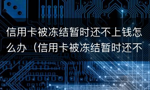 信用卡被冻结暂时还不上钱怎么办（信用卡被冻结暂时还不上钱怎么办呢）
