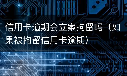 信用卡逾期会立案拘留吗（如果被拘留信用卡逾期）