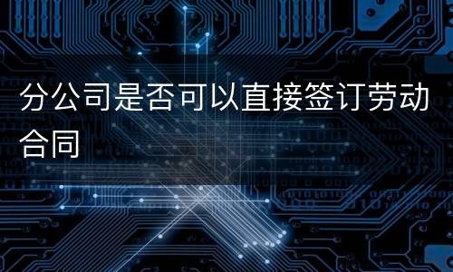 分公司是否可以直接签订劳动合同