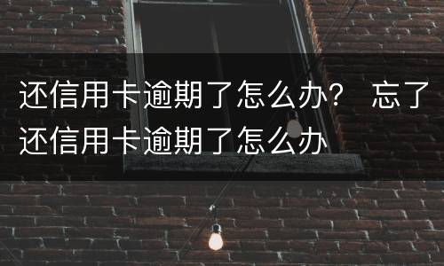 还信用卡逾期了怎么办？ 忘了还信用卡逾期了怎么办
