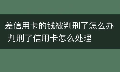 差信用卡的钱被判刑了怎么办 判刑了信用卡怎么处理