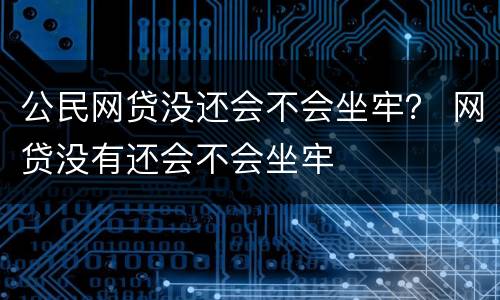 公民网贷没还会不会坐牢？ 网贷没有还会不会坐牢