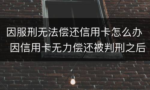 因服刑无法偿还信用卡怎么办 因信用卡无力偿还被判刑之后还需要还吗