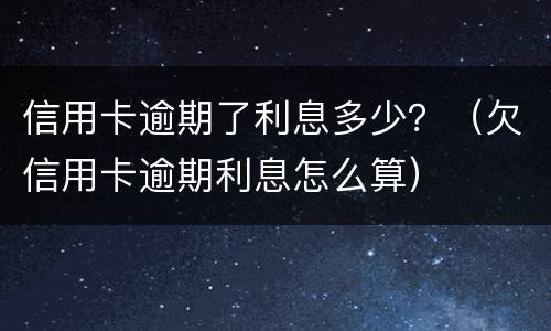 信用卡逾期了利息多少？（欠信用卡逾期利息怎么算）