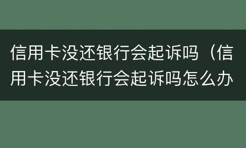 信用卡没还银行会起诉吗（信用卡没还银行会起诉吗怎么办）