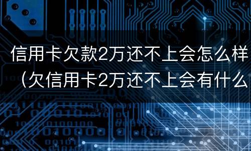信用卡欠款2万还不上会怎么样（欠信用卡2万还不上会有什么后果）