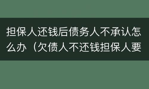 担保人还钱后债务人不承认怎么办（欠债人不还钱担保人要还吗）
