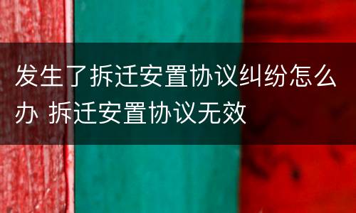 发生了拆迁安置协议纠纷怎么办 拆迁安置协议无效