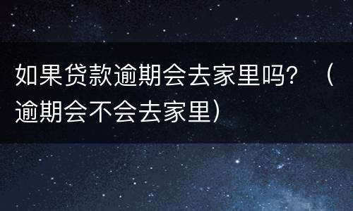 如果贷款逾期会去家里吗？（逾期会不会去家里）