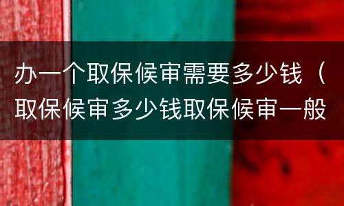 办一个取保候审需要多少钱（取保候审多少钱取保候审一般需要多少钱）